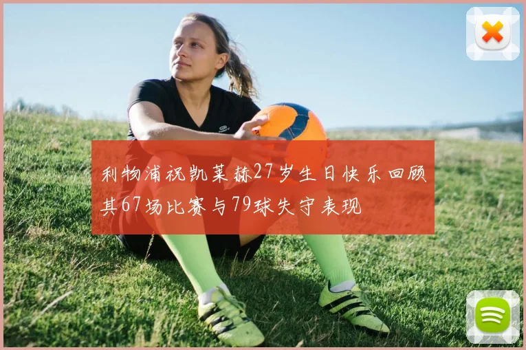 利物浦祝凯莱赫27岁生日快乐回顾其67场比赛与79球失守表现