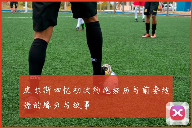 皮尔斯回忆初次约炮经历与前妻结婚的缘分与故事