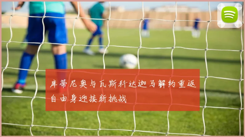 库蒂尼奥与瓦斯科达迦马解约重返自由身迎接新挑战