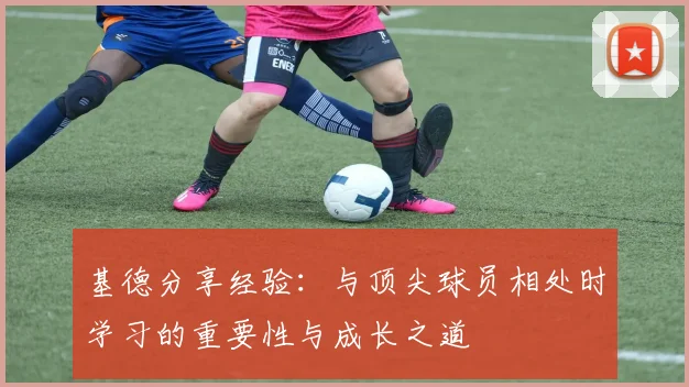 基德分享经验：与顶尖球员相处时学习的重要性与成长之道