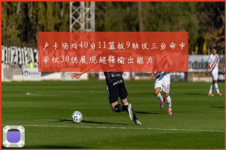 卢卡场均40分11篮板9助攻三分命中率仅30仍展现超强输出能力