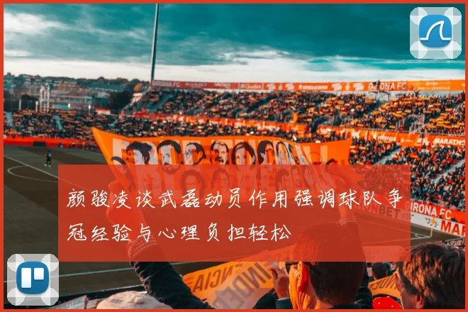颜骏凌谈武磊动员作用强调球队争冠经验与心理负担轻松