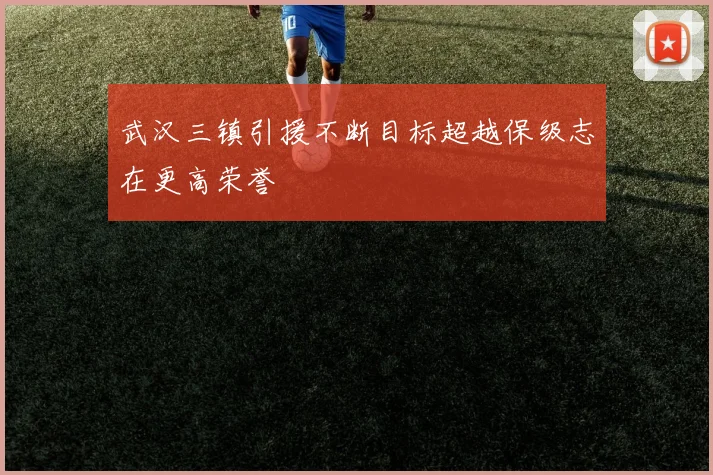 武汉三镇引援不断目标超越保级志在更高荣誉