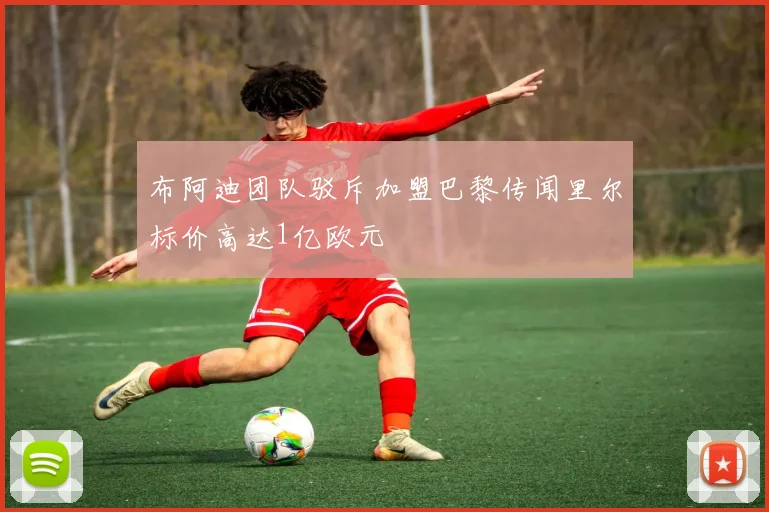 布阿迪团队驳斥加盟巴黎传闻里尔标价高达1亿欧元