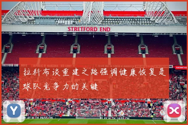 拉科布谈重建之路强调健康恢复是球队竞争力的关键