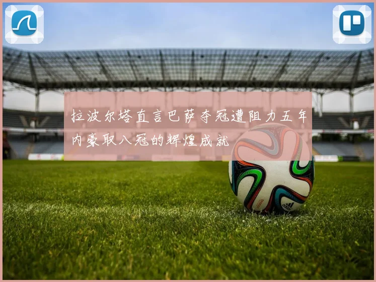 拉波尔塔直言巴萨夺冠遭阻力五年内豪取八冠的辉煌成就