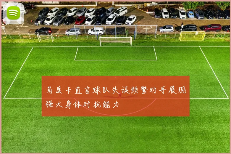 乌度卡直言球队失误频繁对手展现强大身体对抗能力