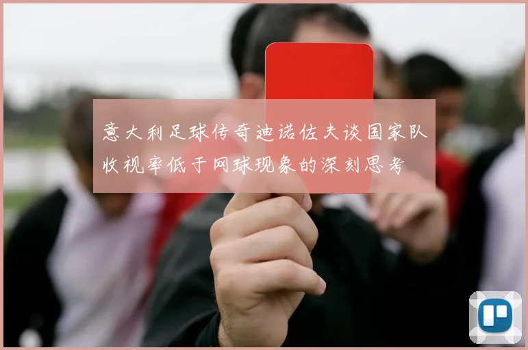 意大利足球传奇迪诺佐夫谈国家队收视率低于网球现象的深刻思考