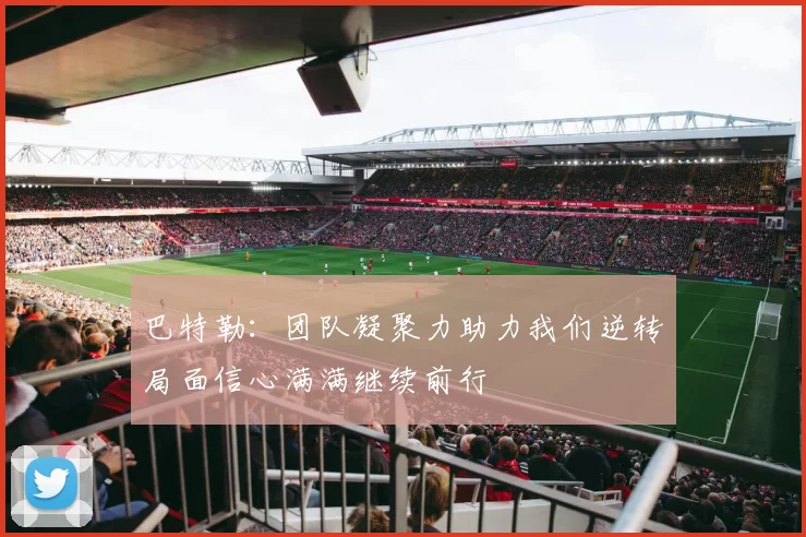 巴特勒：团队凝聚力助力我们逆转局面信心满满继续前行