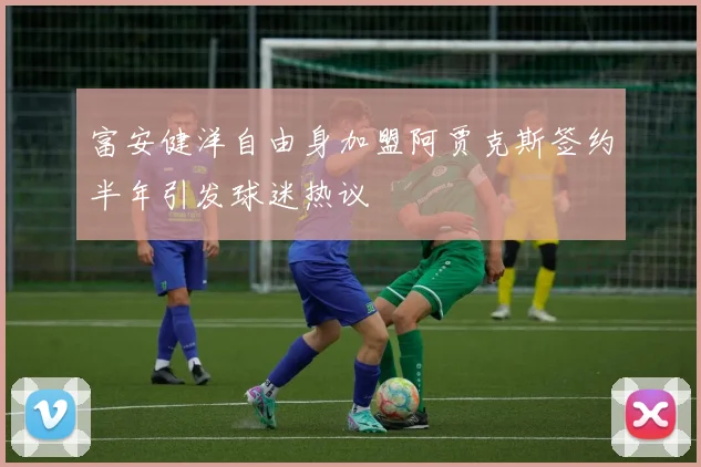 富安健洋自由身加盟阿贾克斯签约半年引发球迷热议