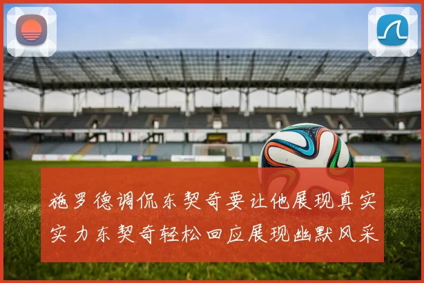施罗德调侃东契奇要让他展现真实实力东契奇轻松回应展现幽默风采