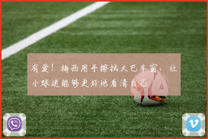有爱！梅西用手擦拭大巴车窗，让小球迷能够更好地看清自己