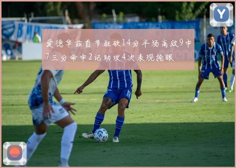 爱德华兹首节狂砍14分半场高效9中7三分命中2记助攻4次表现抢眼