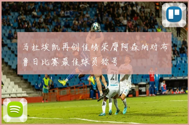马杜埃凯再创佳绩荣膺阿森纳对布鲁日比赛最佳球员称号