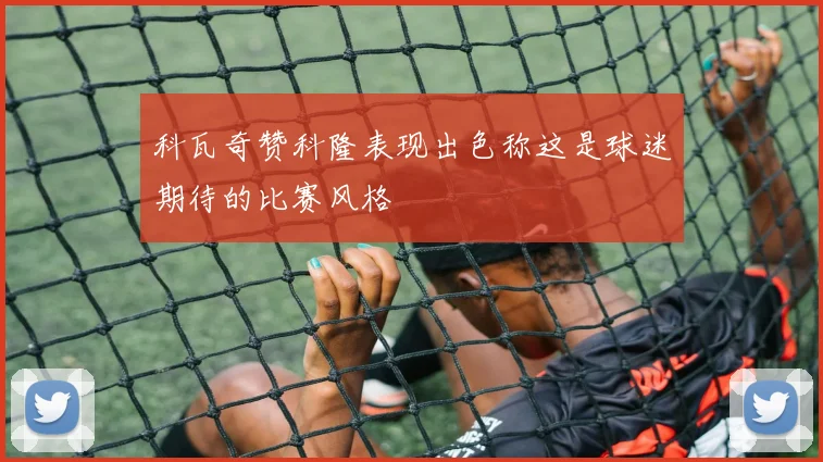 科瓦奇赞科隆表现出色称这是球迷期待的比赛风格