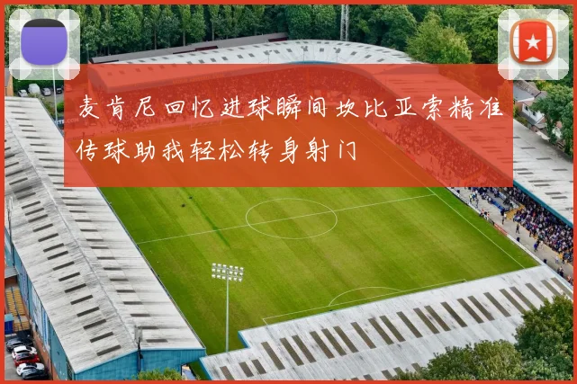 麦肯尼回忆进球瞬间坎比亚索精准传球助我轻松转身射门