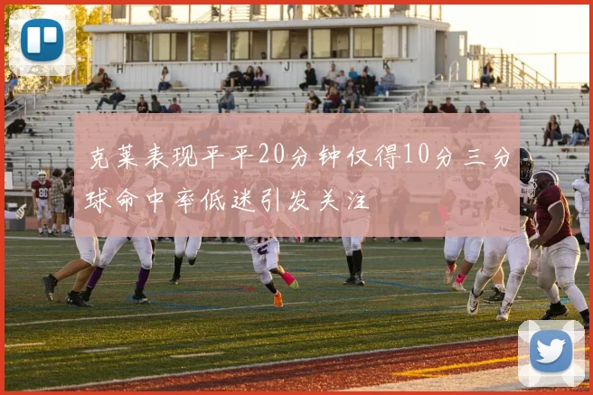 克莱表现平平20分钟仅得10分三分球命中率低迷引发关注