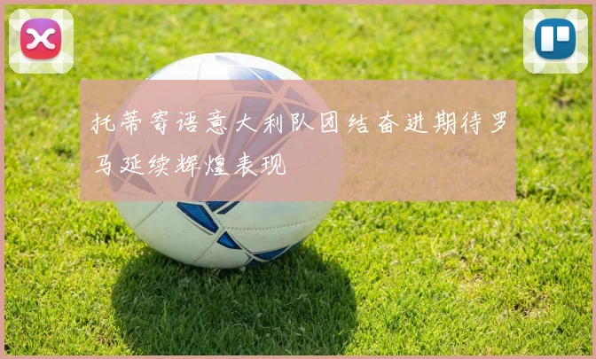 托蒂寄语意大利队团结奋进期待罗马延续辉煌表现