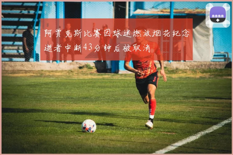 阿贾克斯比赛因球迷燃放烟花纪念逝者中断43分钟后被取消