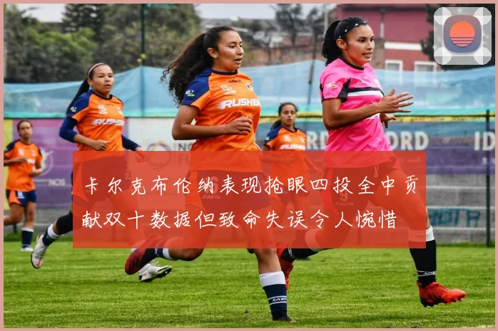 卡尔克布伦纳表现抢眼四投全中贡献双十数据但致命失误令人惋惜