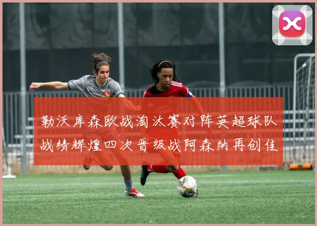 勒沃库森欧战淘汰赛对阵英超球队战绩辉煌四次晋级战阿森纳再创佳绩