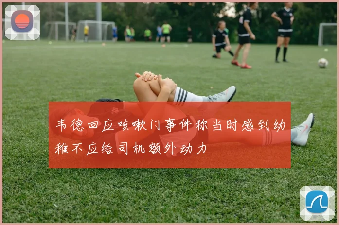韦德回应咳嗽门事件称当时感到幼稚不应给司机额外动力