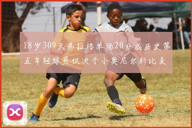 18岁309天弗拉格单场20分成历史第五年轻球员仅次于小奥尼尔科比麦迪和詹姆斯
