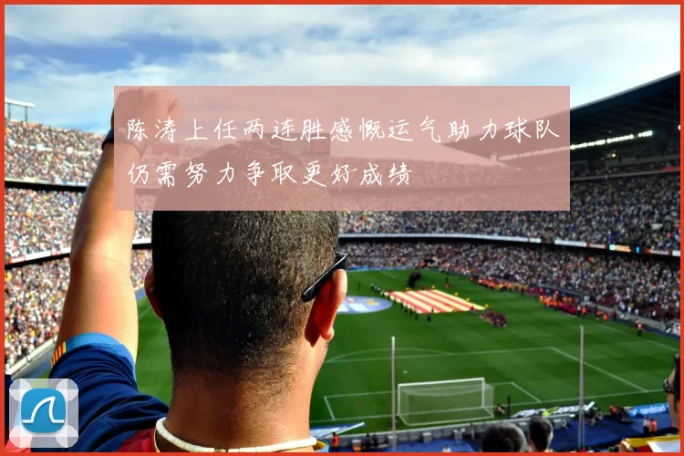 陈涛上任两连胜感慨运气助力球队仍需努力争取更好成绩