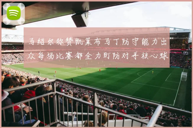 马绍尔称赞凯莱布马丁防守能力出众每场比赛都全力盯防对手核心球员