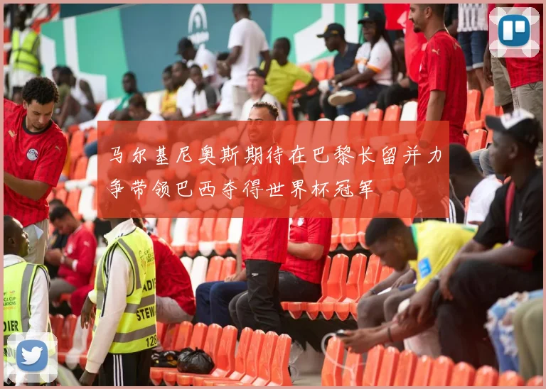 马尔基尼奥斯期待在巴黎长留并力争带领巴西夺得世界杯冠军