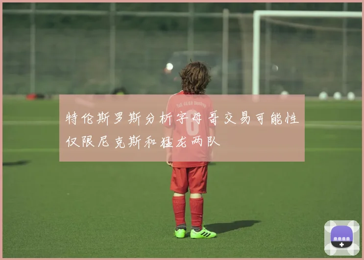 特伦斯罗斯分析字母哥交易可能性仅限尼克斯和猛龙两队