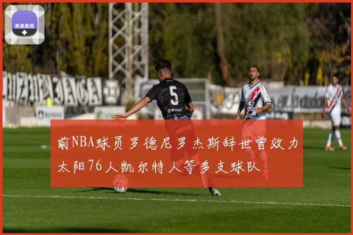 前NBA球员罗德尼罗杰斯辞世曾效力太阳76人凯尔特人等多支球队