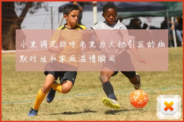 小里调皮称呼老里为文档引发的幽默对话和家庭温情瞬间