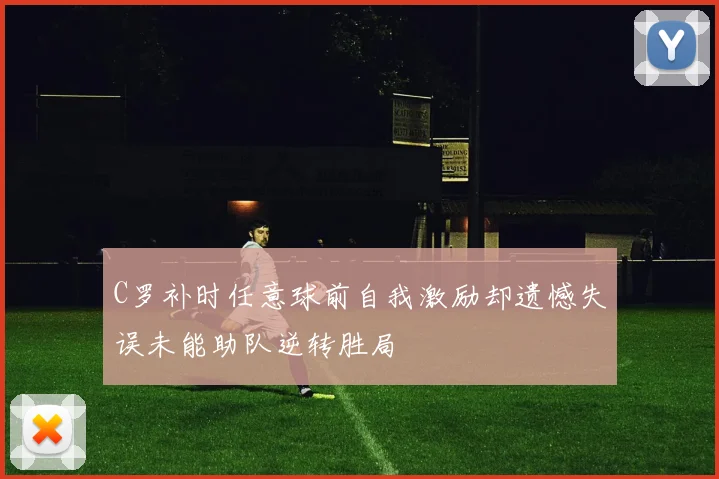 C罗补时任意球前自我激励却遗憾失误未能助队逆转胜局