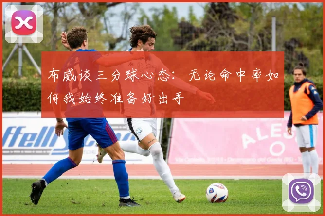 布威谈三分球心态：无论命中率如何我始终准备好出手