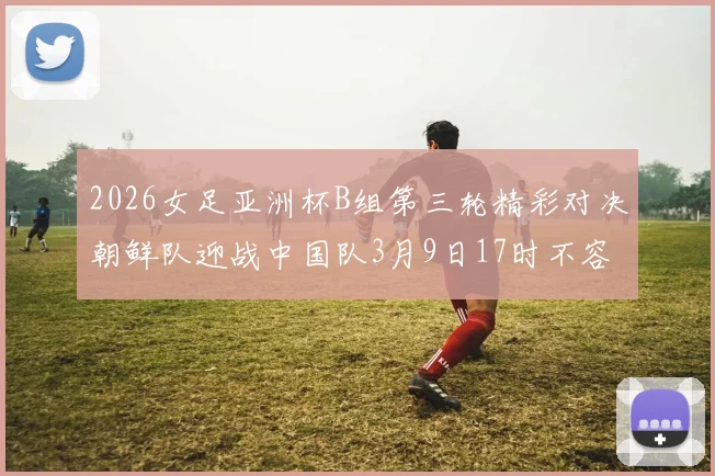 2026女足亚洲杯B组第三轮精彩对决朝鲜队迎战中国队3月9日17时不容错过