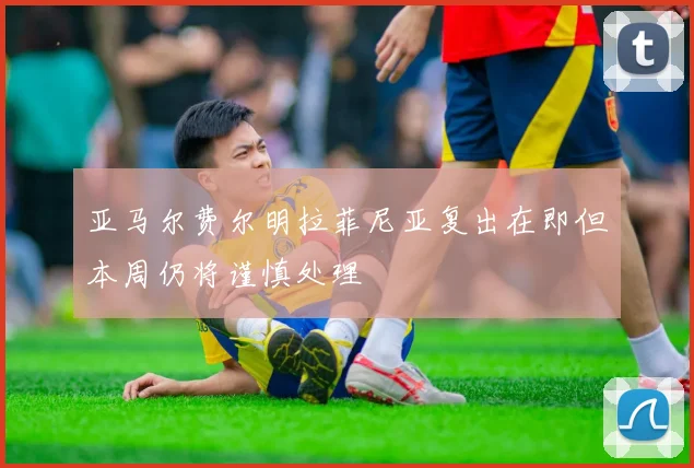 亚马尔费尔明拉菲尼亚复出在即但本周仍将谨慎处理