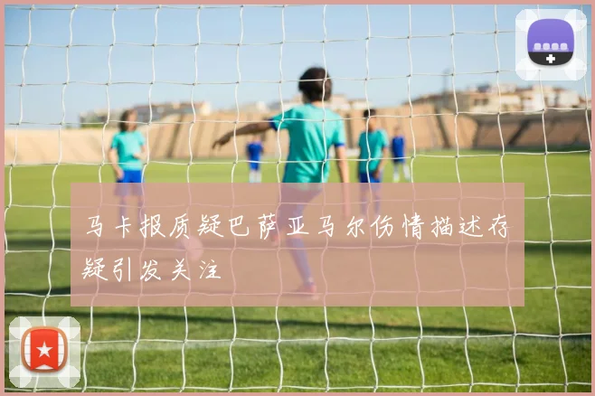 马卡报质疑巴萨亚马尔伤情描述存疑引发关注