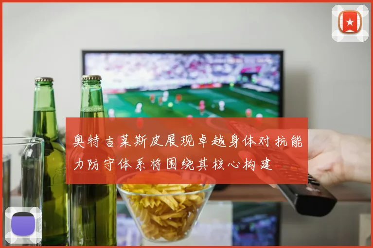 奥特吉莱斯皮展现卓越身体对抗能力防守体系将围绕其核心构建