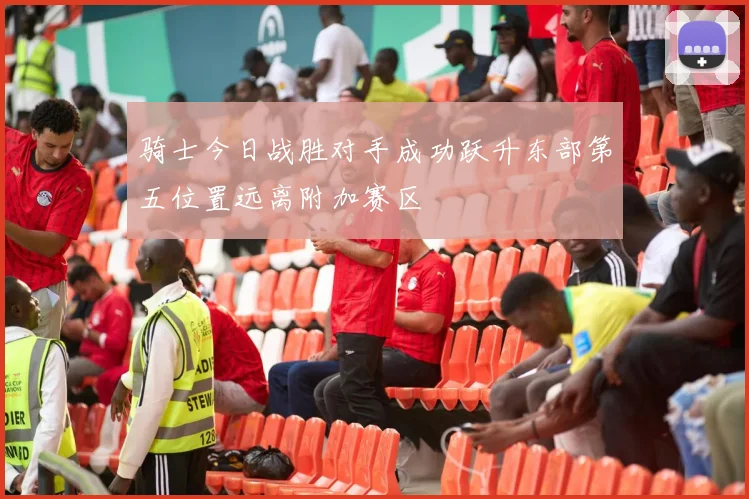 骑士今日战胜对手成功跃升东部第五位置远离附加赛区