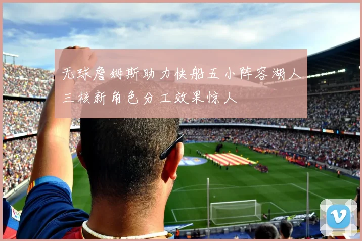 无球詹姆斯助力快船五小阵容湖人三核新角色分工效果惊人